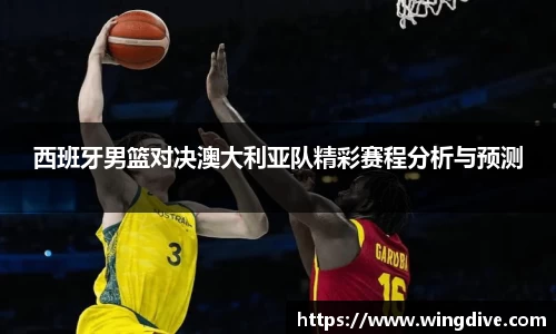 西班牙男篮对决澳大利亚队精彩赛程分析与预测